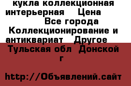 кукла коллекционная интерьерная  › Цена ­ 30 000 - Все города Коллекционирование и антиквариат » Другое   . Тульская обл.,Донской г.